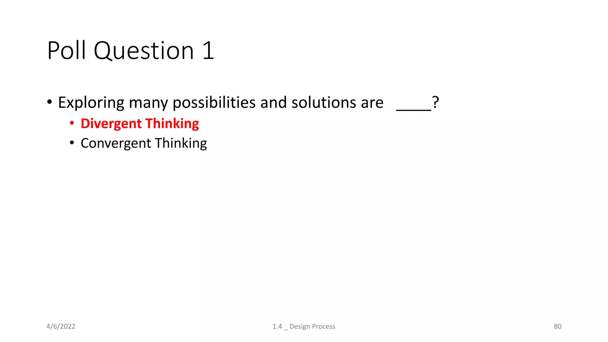 Poll Question 1
• Exploring many possibilities and solutions are ____?
• Divergent Thinking
• Convergent Thinking
4/6/2022 1.4 _ Design Process 80
 