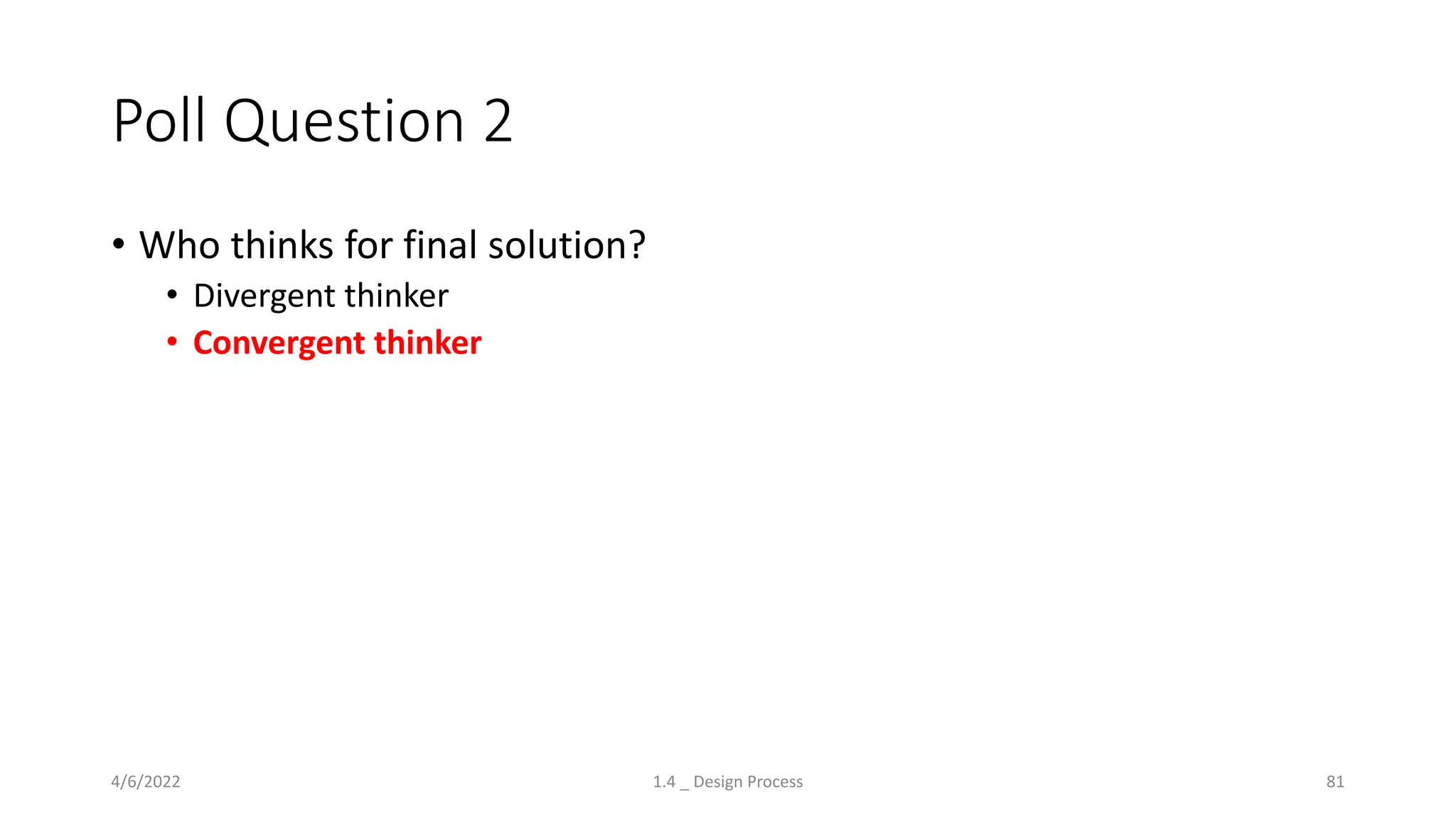 Poll Question 2
• Who thinks for final solution?
• Divergent thinker
• Convergent thinker
4/6/2022 1.4 _ Design Process 81
 