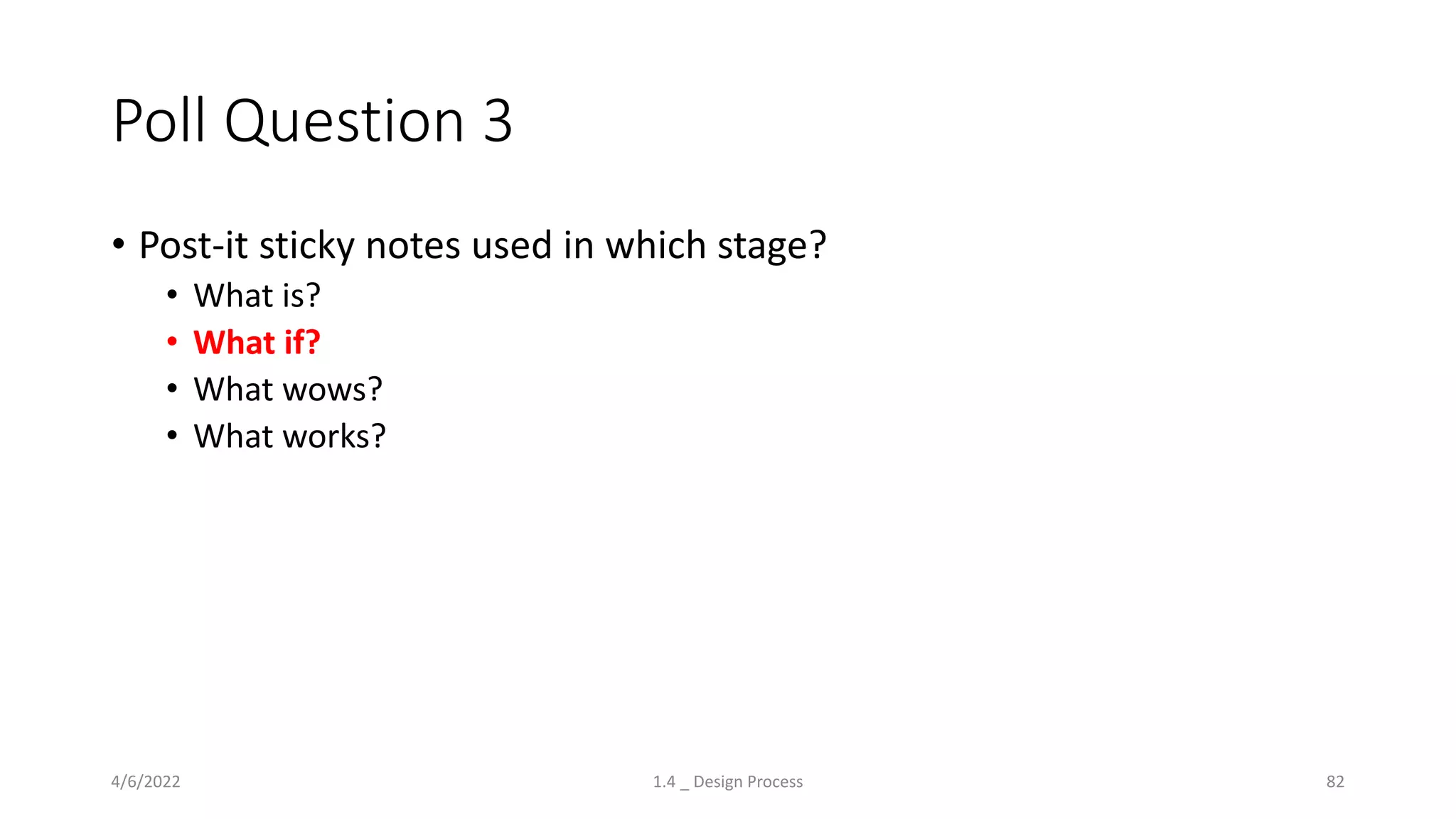 Poll Question 3
• Post-it sticky notes used in which stage?
• What is?
• What if?
• What wows?
• What works?
4/6/2022 1.4 _ Design Process 82
 