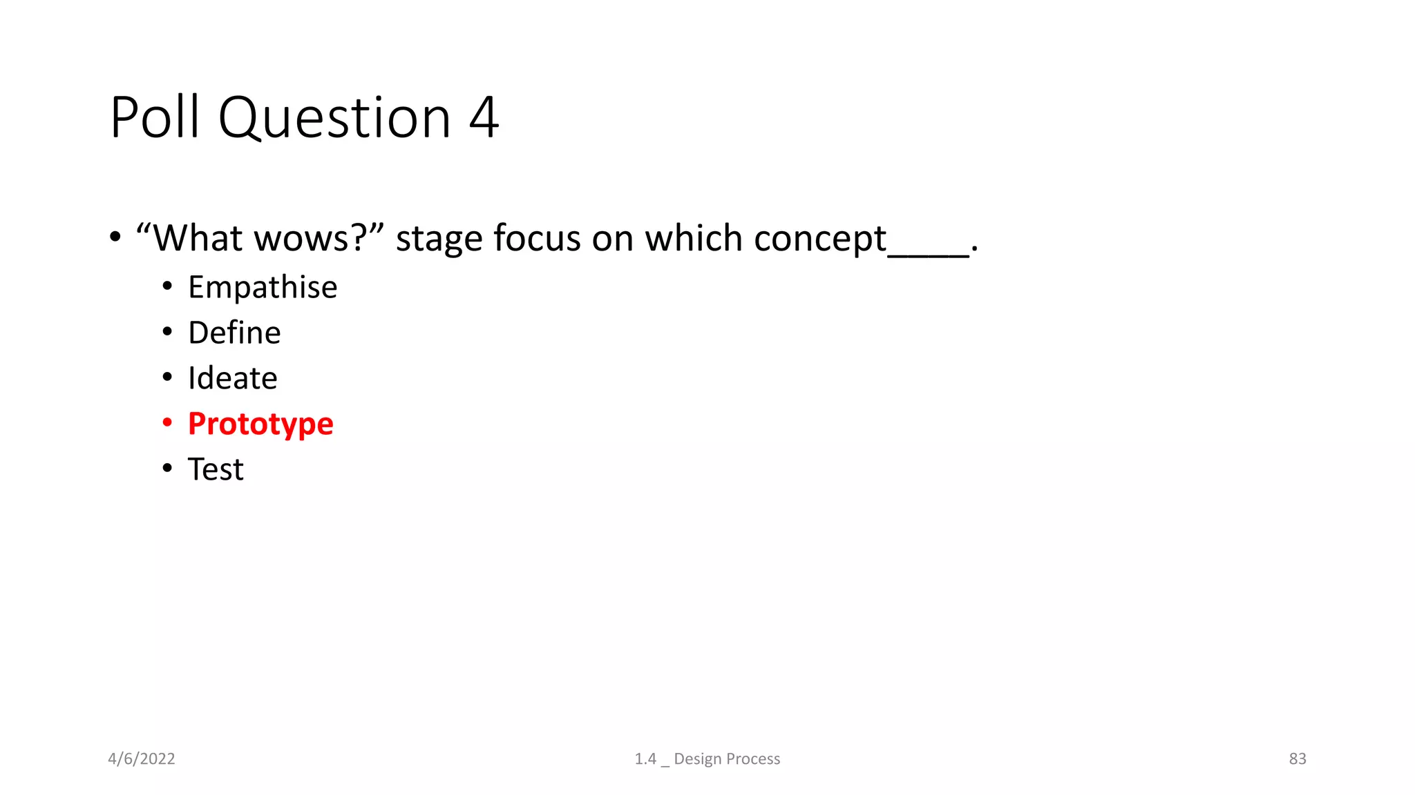 Poll Question 4
• “What wows?” stage focus on which concept____.
• Empathise
• Define
• Ideate
• Prototype
• Test
4/6/2022 1.4 _ Design Process 83
 