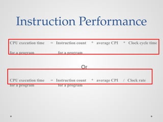 Instruction Performance
CPU execution time = Instruction count * average CPI * Clock cycle time
for a program for a program
Or
CPU execution time = Instruction count * average CPI / Clock rate
for a program for a program
 