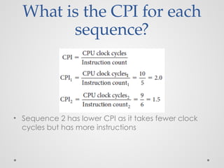 What is the CPI for each
sequence?
• Sequence 2 has lower CPI as it takes fewer clock
cycles but has more instructions
 