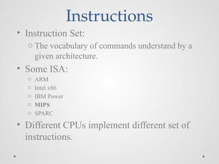 Instructions
• Instruction Set:
o The vocabulary of commands understand by a
given architecture.
• Some ISA:
o ARM
o Intel x86
o IBM Power
o MIPS
o SPARC
• Different CPUs implement different set of
instructions.
 