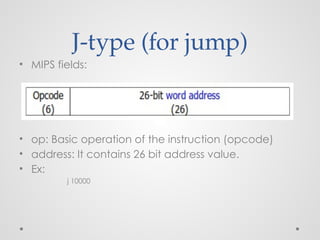 J-type (for jump)
• MIPS fields:
• op: Basic operation of the instruction (opcode)
• address: It contains 26 bit address value.
• Ex:
j 10000
 