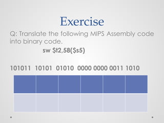 Exercise
Q: Translate the following MIPS Assembly code
into binary code.
sw $t2,58($s5)
101011 10101 01010 0000 0000 0011 1010
 