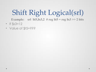 Shift Right Logical(srl)
Example: srl $t5,$s3,2 # reg $t5 = reg $s3 >> 2 bits
• If $s3=12
• Value of $t5=???
 