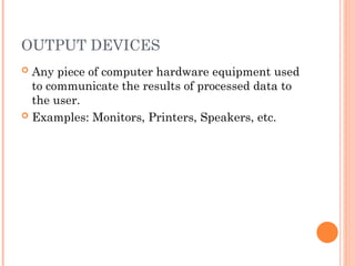 OUTPUT DEVICES
 Any piece of computer hardware equipment used
to communicate the results of processed data to
the user.
 Examples: Monitors, Printers, Speakers, etc.
 
