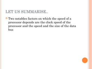 LET US SUMMARISE..
 Two notables factors on which the speed of a
processor depends are the clock speed of the
processor and the speed and the size of the data
bus
 