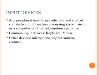 INPUT DEVICES
 Any peripheral used to provide data and control
signals to an information processing system such
as a computer or other information appliance.
 Common input devices: Keyboard, Mouse
 Other devices: microphone, digital camera,
scanner.
 
