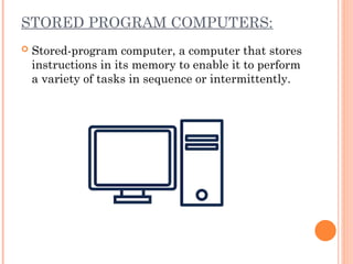 STORED PROGRAM COMPUTERS:
 Stored-program computer, a computer that stores
instructions in its memory to enable it to perform
a variety of tasks in sequence or intermittently.
 
