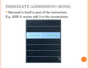 IMMEDIATE ADDRESSING MODE:
 Operand is itself is part of the instruction.
E.g. ADD 3; means add 3 to the accumulator
 