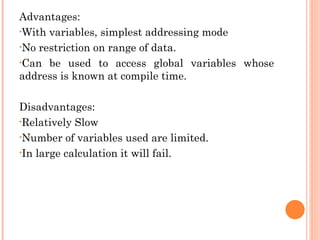 Advantages:
•With variables, simplest addressing mode
•No restriction on range of data.
•Can be used to access global variables whose
address is known at compile time.
Disadvantages:
•Relatively Slow
•Number of variables used are limited.
•In large calculation it will fail.
 