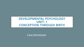 DEVELOPMENTAL PSYCHOLOGY
UNIT: 1
CONCEPTION THROUGH BIRTH
II B.SC.PSYCHOLOGY
 