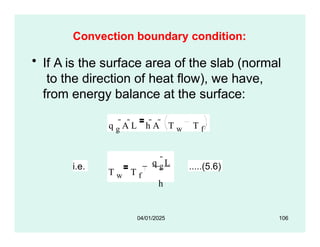 Convection boundary condition:
• If A is the surface area of the slab (normal
to the direction of heat flow), we have,
from energy balance at the surface:
q g
A L h A  T w T f
i.e.
T w T f
q g
L
h
.....(5.6)
04/01/2025 106
 