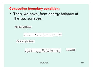 Convection boundary condition:
• Then, we have, from energy balance at
the two surfaces:
On the left face:
q g
A xmax h a
A T1 T a
........(a)
On the right face:
xmax
q g
A  L h b
A  T2 T b
.........(b)
04/01/2025 113
 