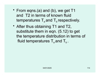 • From eqns.(a) and (b), we get T1
and T2 in terms of known fluid
temperatures Ta and Tb respectively.
• After thus obtaining T1 and T2,
substitute them in eqn. (5.12) to get
the temperature distribution in terms of
fluid temperatures Ta and Tb .
04/01/2025 114
 