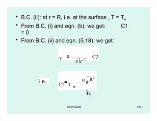 T w
• B.C. (ii): at r = R, i.e. at the surface , T = Tw
• From B.C. (i) and eqn. (b), we get: C1
= 0
• From B.C. (ii) and eqn. (5.18), we get:
q g
R
2
C2
4 k
i.e.
C2 T w
q g
R2
4k
04/01/2025 124
 