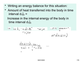 • Writing an energy balance for this situation:
• Amount of heat transferred into the body in time
interval d =
Increase in the internal energy of the body in
time interval d
i.e.
hA T a T(  ) d mC p
dT
 C p
VdT
....(7.1) since m = .
V
dT d T(  ) T a
Now, since Ta is a constant, we can write:
Therefore,
d T(  ) T a
T(  ) T
a
hA
 C p
V
  d .....
(7.2)
04/01/2025 178
 