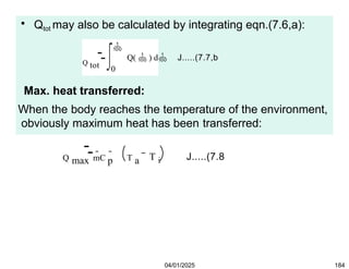 Q tot
• Qtot may also be calculated by integrating eqn.(7.6,a):

Q(  ) d J.....(7.7,b
0
Max. heat transferred:
When the body reaches the temperature of the environment,
obviously maximum heat has been transferred:
Q max mC p T a T i J.....(7.8
04/01/2025 184
If Qmax is negative, it means that the body has lost heat,
and if Qmax is positive, then body has gained heat.
 