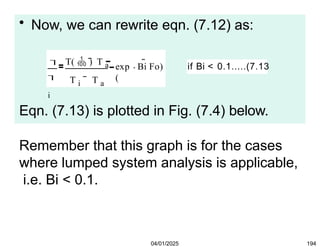 • Now, we can rewrite eqn. (7.12) as:


i
T(  ) T a
T i T a

exp
(
Bi Fo) if Bi < 0.1.....(7.13
04/01/2025 194
Eqn. (7.13) is plotted in Fig. (7.4) below.
Remember that this graph is for the cases
where lumped system analysis is applicable,
i.e. Bi < 0.1.
 