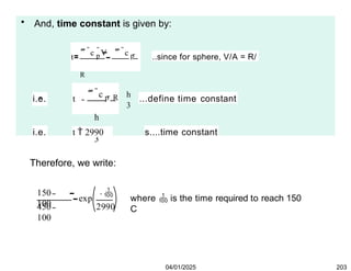 • And, time constant is given by:
t
 c p
V  c p 
R
Ah h
3
..since for sphere, V/A = R/
i.e. t  c p  R
h
3
...define time constant
i.e. t  2990 s....time constant
Therefore, we write:
150
100
450
100
exp

2990
where  is the time required to reach 150
C
04/01/2025 203
 