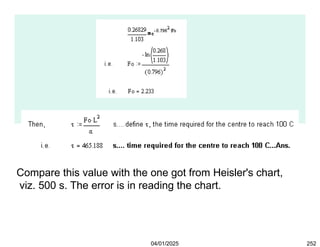 Compare this value with the one got from Heisler's chart,
viz. 500 s. The error is in reading the chart.
04/01/2025 252
 