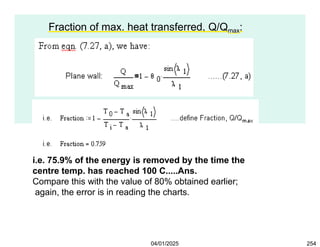 Fraction of max. heat transferred, Q/Qmax:
i.e. 75.9% of the energy is removed by the time the
centre temp. has reached 100 C.....Ans.
Compare this with the value of 80% obtained earlier;
again, the error is in reading the charts.
04/01/2025 254
 