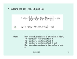 • Adding (a), (b) , (c) , (d) and (e):
where
28
Ra = convective resistance at left surface of slab 1,
R1 = conductive resistance of slab 1,
R2 = conductive resistance of slab 2,
R3 = conductive resistance of slab 3, and
Rb = convective resistance at right surface of slab
3
04/01/2025
 