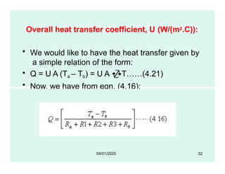 Overall heat transfer coefficient, U (W/(m2.C)):
• We would like to have the heat transfer given by
a simple relation of the form:
• Q = U A (Ta – Tb) = U A T……(4.21)
• Now, we have from eqn. (4.16):
32
04/01/2025
 