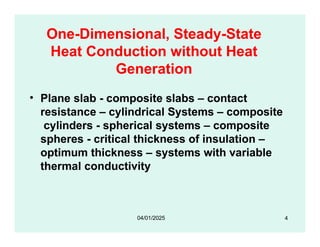 One-Dimensional, Steady-State
Heat Conduction without Heat
Generation
• Plane slab - composite slabs – contact
resistance – cylindrical Systems – composite
cylinders - spherical systems – composite
spheres - critical thickness of insulation –
optimum thickness – systems with variable
thermal conductivity
4
04/01/2025
 
