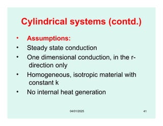 Cylindrical systems (contd.)
• Assumptions:
• Steady state conduction
• One dimensional conduction, in the r-
direction only
• Homogeneous, isotropic material with
constant k
• No internal heat generation
41
04/01/2025
 
