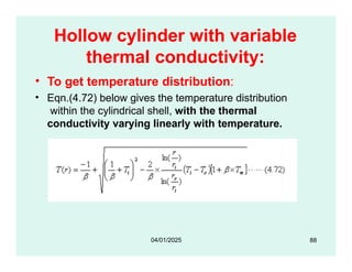 Hollow cylinder with variable
thermal conductivity:
• To get temperature distribution:
• Eqn.(4.72) below gives the temperature distribution
within the cylindrical shell, with the thermal
conductivity varying linearly with temperature.
88
04/01/2025
 