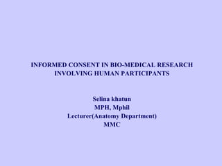 INFORMED CONSENT IN BIO-MEDICAL RESEARCH
INVOLVING HUMAN PARTICIPANTS
Selina khatun
MPH, Mphil
Lecturer(Anatomy Department)
MMC
 