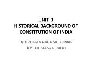 UNIT 1
HISTORICAL BACKGROUND OF
CONSTITUTION OF INDIA
Dr TIRTHALA NAGA SAI KUMAR
DEPT OF MANAGEMENT
 