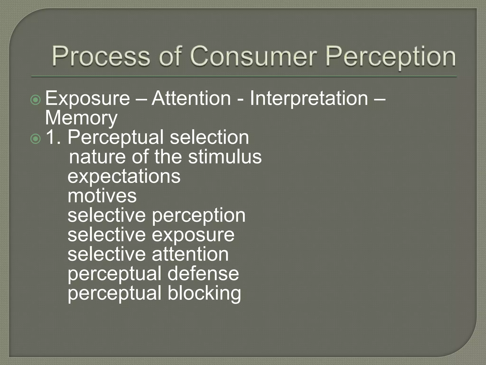  Exposure – Attention - Interpretation –
Memory
 1. Perceptual selection
nature of the stimulus
expectations
motives
selective perception
selective exposure
selective attention
perceptual defense
perceptual blocking
 