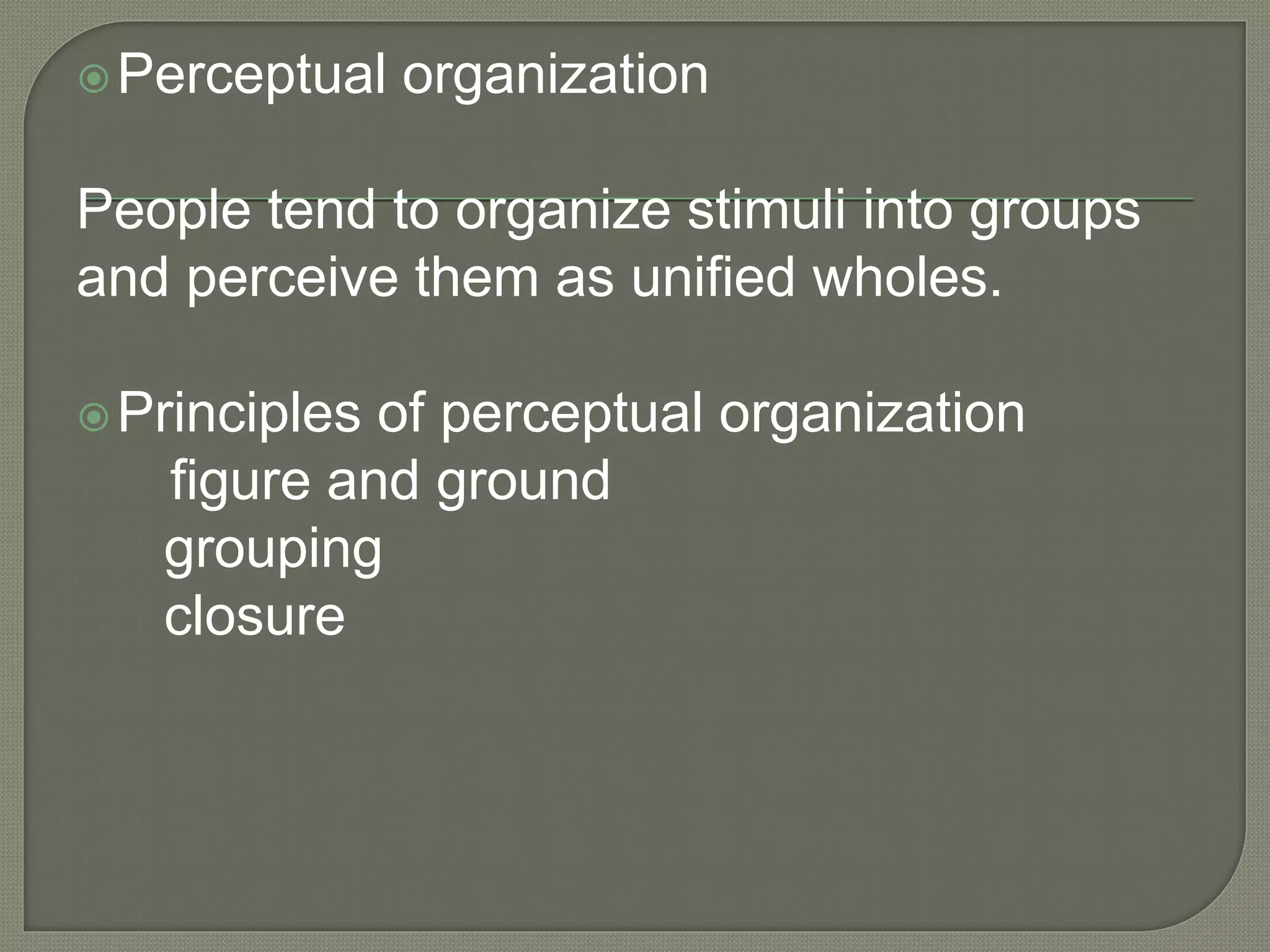 Perceptual organization
People tend to organize stimuli into groups
and perceive them as unified wholes.
Principles of perceptual organization
figure and ground
grouping
closure
 