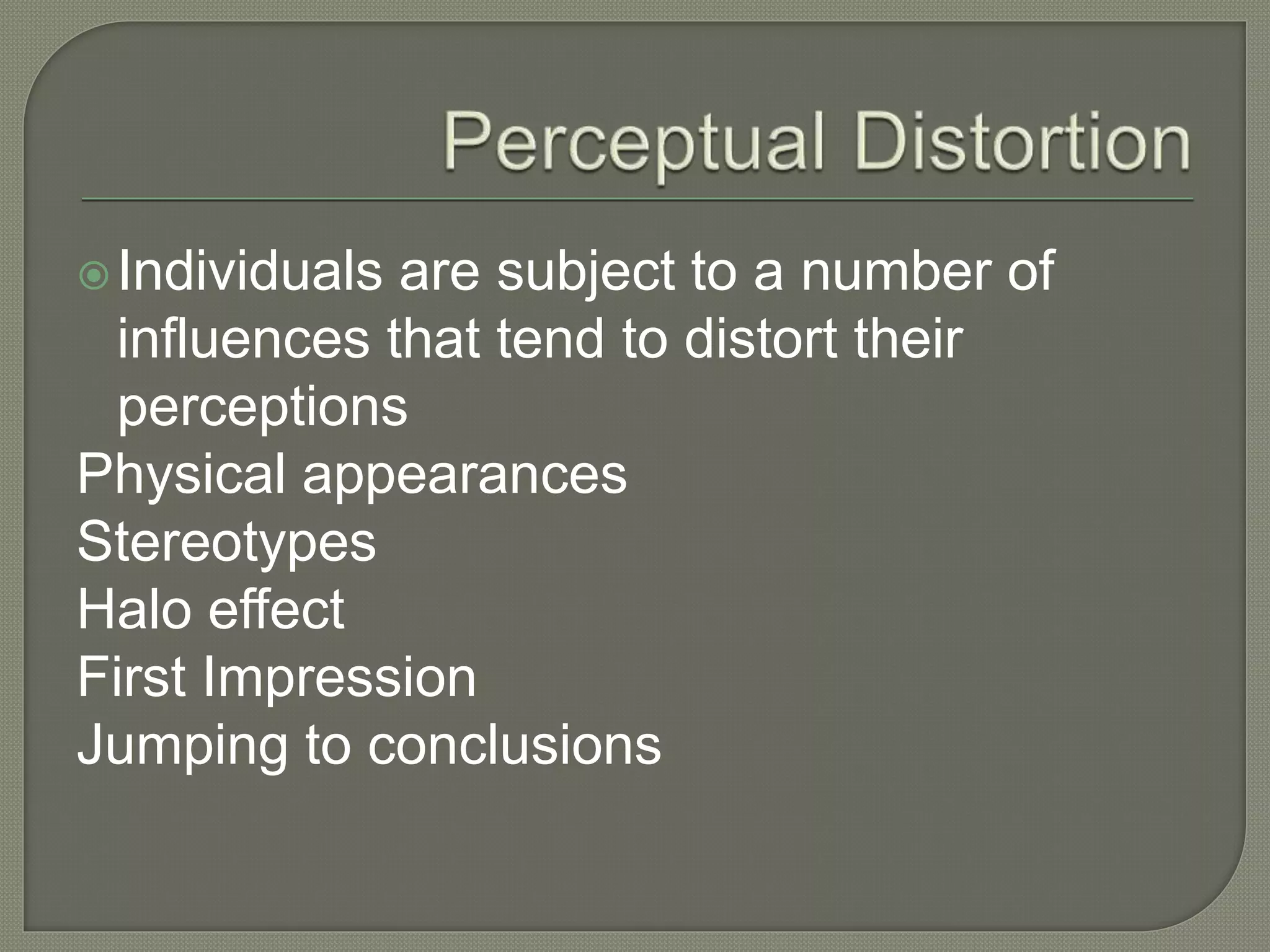 Individuals are subject to a number of
influences that tend to distort their
perceptions
Physical appearances
Stereotypes
Halo effect
First Impression
Jumping to conclusions
 