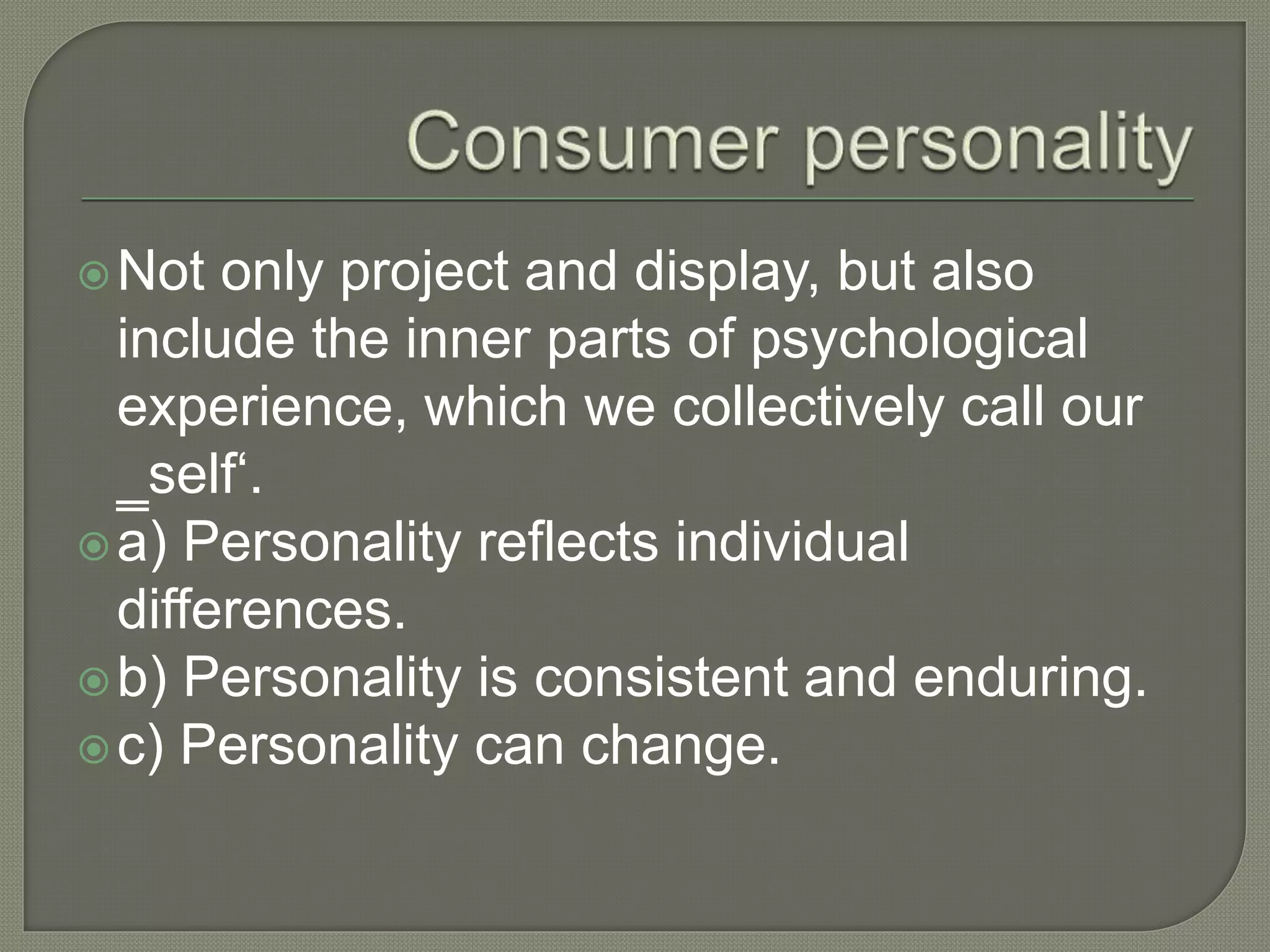Not only project and display, but also
include the inner parts of psychological
experience, which we collectively call our
‗self‘.
a) Personality reflects individual
differences.
b) Personality is consistent and enduring.
c) Personality can change.
 