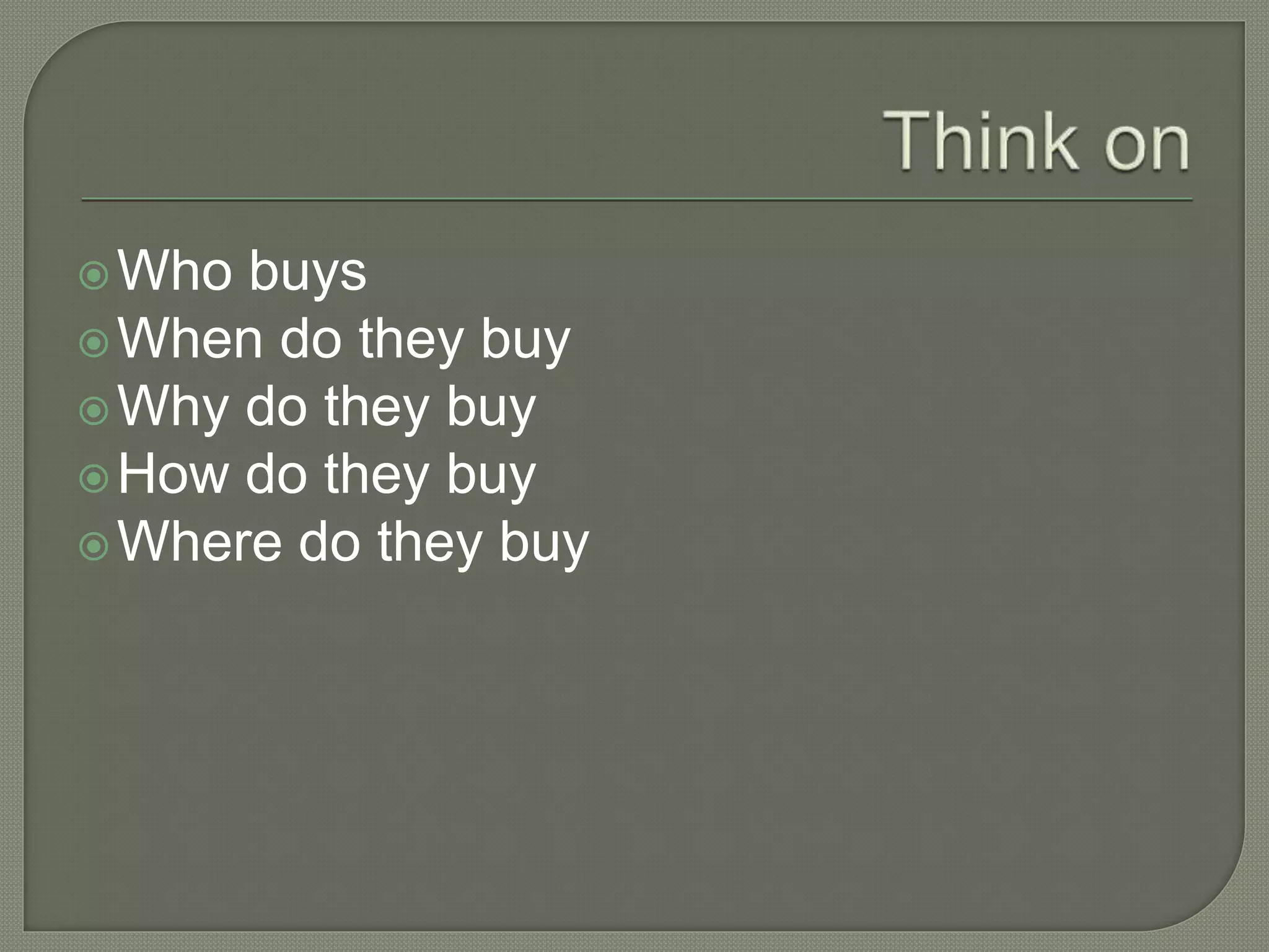 Who buys
When do they buy
Why do they buy
How do they buy
Where do they buy
 