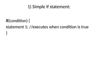 1) Simple if statement:
if(condition) {
statement 1; //executes when condition is true
}
 