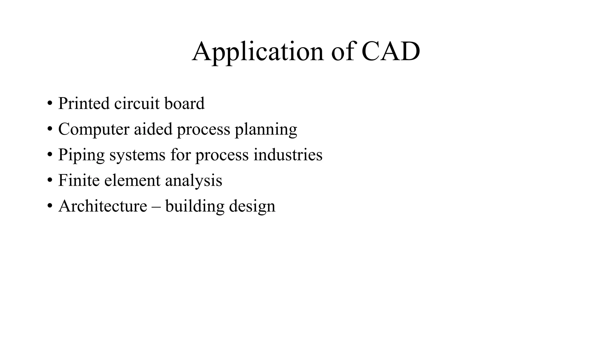 Application of CAD
• Printed circuit board
• Computer aided process planning
• Piping systems for process industries
• Finite element analysis
• Architecture – building design
 