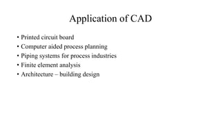 Application of CAD
• Printed circuit board
• Computer aided process planning
• Piping systems for process industries
• Finite element analysis
• Architecture – building design
 