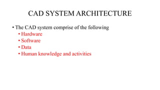 CAD SYSTEM ARCHITECTURE
• The CAD system comprise of the following
• Hardware
• Software
• Data
• Human knowledge and activities
 