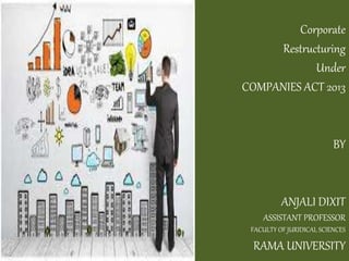 Corporate
Restructuring
Under
COMPANIES ACT 2013
BY
ANJALI DIXIT
ASSISTANT PROFESSOR
FACULTY OF JURIDICAL SCIENCES
RAMA UNIVERSITY
 