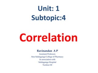 Unit: 1
Subtopic:4
Correlation
Ravinandan A P
Assistant Professor,
Sree Siddaganga College of Pharmacy
In association with
Siddaganga Hospital
Tumkur-02
 