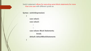 Switch statement allows for executing same block statements for more
than one case with different syntax as:
Syntax: switch(Expression)
{
case value1:
case value2:
:
:
case valuen: Block Statements;
break;
default: defaultBlockStatements
}
 