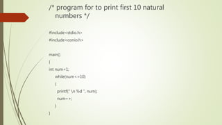 /* program for to print first 10 natural
numbers */
#include<stdio.h>
#include<conio.h>
main()
{
int num=1;
while(num<=10)
{
printf(" n %d ", num);
num++;
}
}
 