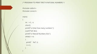 /* PROGRAM TO PRINT FIRST N NATURAL NUMBERS */
#include<stdio.h>
#include<conio.h>
main()
{
int i=1, n;
clrscr();
printf("n Enter how many numbers:");
scanf("%d",&n);
printf("n Natural Numbers Are:");
while(i<=n)
{
printf(" %d", i);
i=i+1;
}
}
 