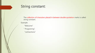 String constant:
The collection of characters placed in between double quotation marks is called
string constant.
Example:
“Welcome”
“ Programing”
“cse5sections”
 