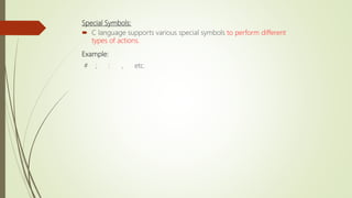 Special Symbols:
 C language supports various special symbols to perform different
types of actions.
Example:
# ; : , etc.
 